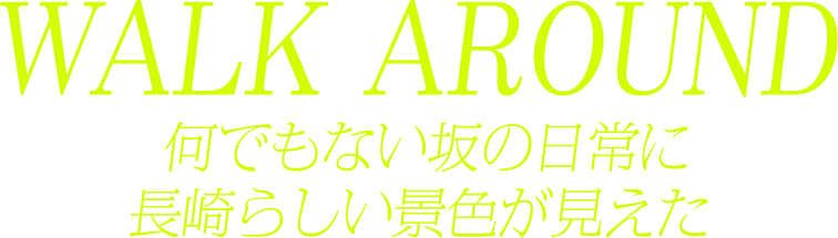 WALK AROUND  歩くスピードで眺めれば、旅は拡大鏡。