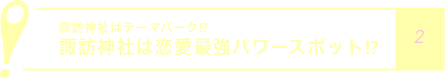 諏訪神社はテーマパーク⁉
            諏訪神社は恋愛最強パワースポット⁉